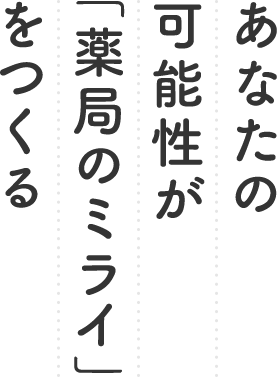 あなたの可能性が「薬局のミライ」をつくる